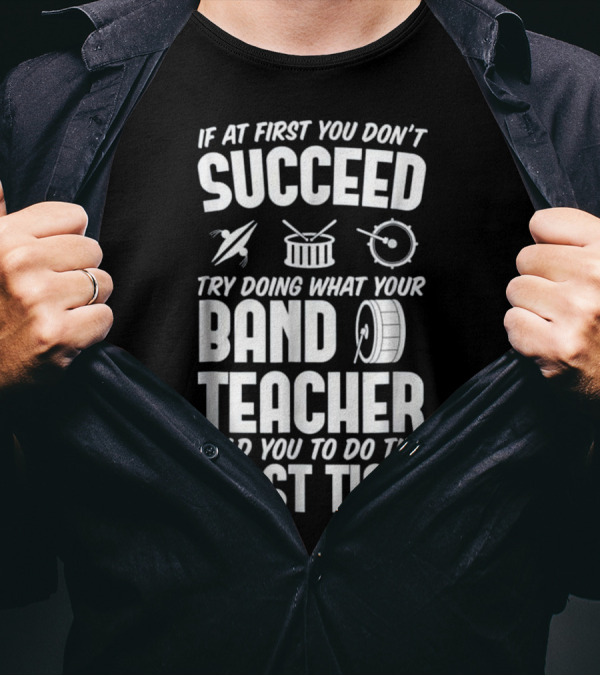 If At First You Don't Succeed Do What Your Band Teacher Told You To Do The First Time T-Shirt
