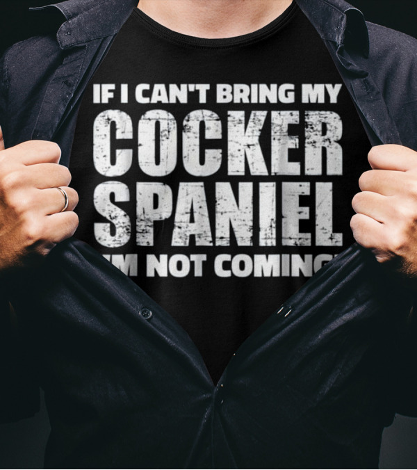 If I Can't Bring My Cocker Spaniel I'm Not Coming T-Shirt