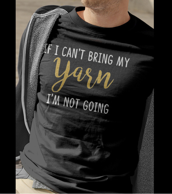 If I Can't Bring My Yarn I'm Not Going T-Shirt