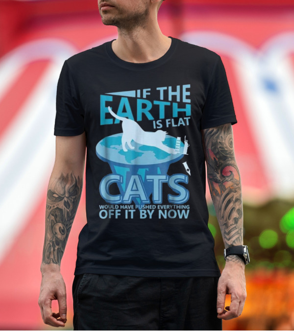 Premium T-Shirt: If the Earth Is Flat Cats Would Have Pushed Everything Off It by Now T-Shirt If the Earth Is Flat Cats Would Have Pushed Everything Off It by Now T-Shirt