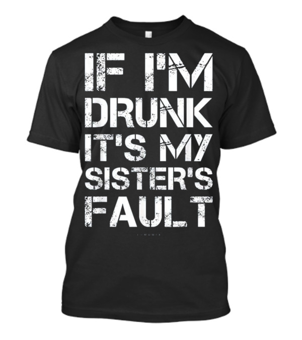 If I'm Drunk It's My Sister's Fault T-Shirt