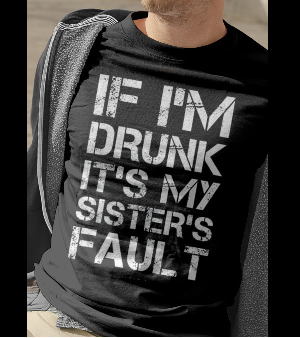 If I'm Drunk It's My Sister's Fault T-Shirt