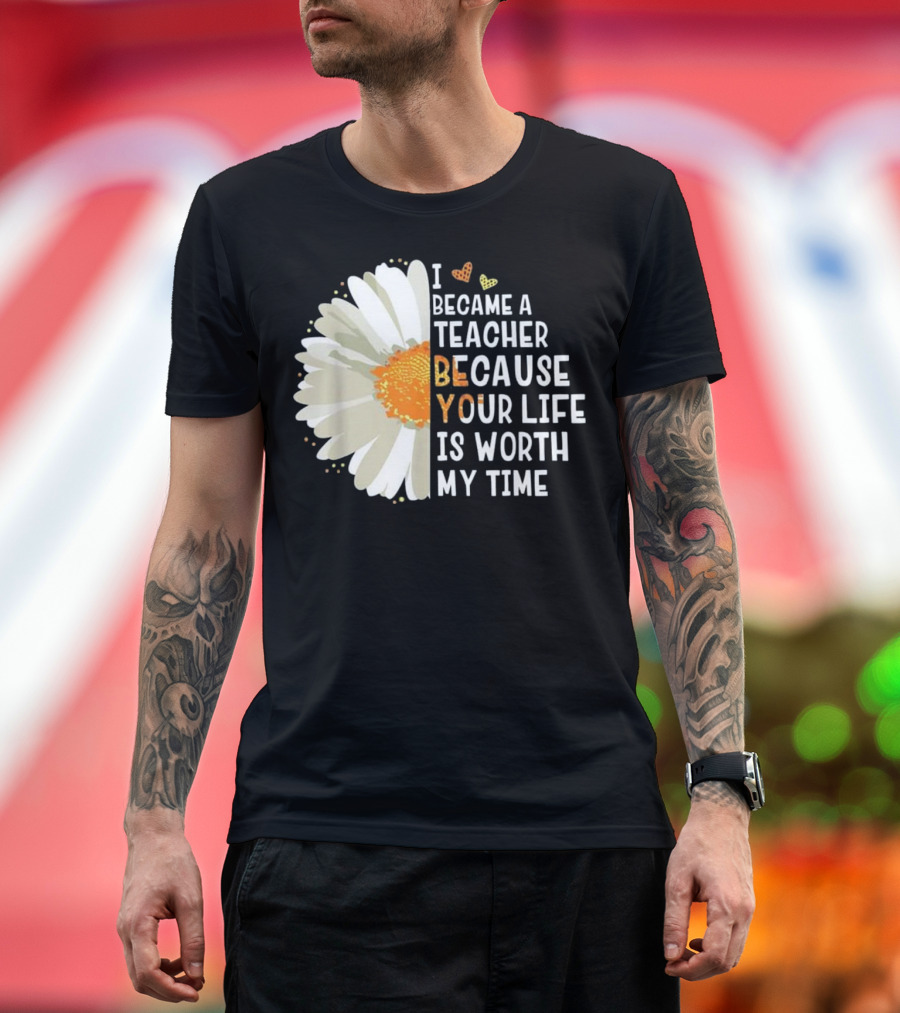 I Became A Teacher Because Your Life Is Worth My Time T-Shirt
