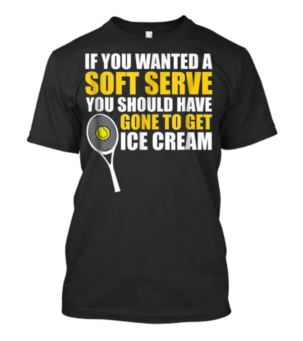 IF YOU WANTED A SOFT SERVE YOU SHOULD HAVE GONE TO GET ICE CREAM TENNIS RACKET BALL T-Shirt