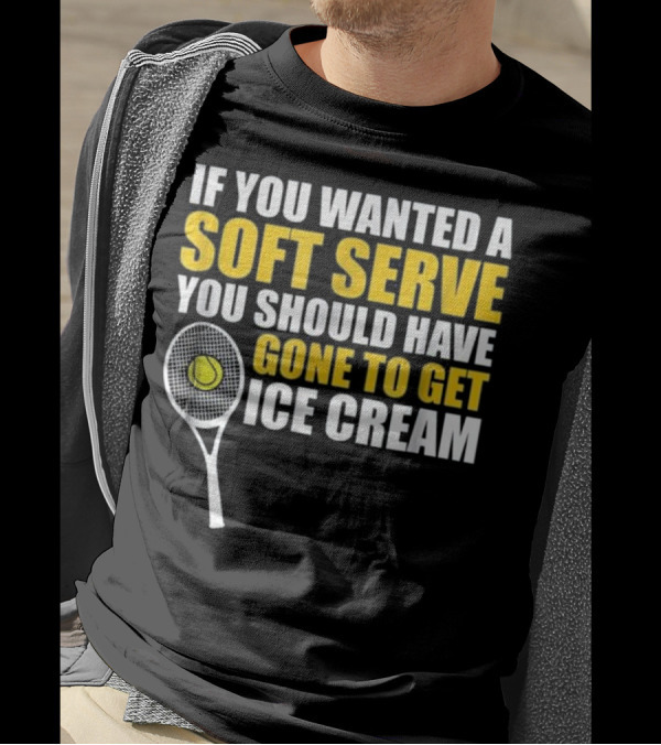 IF YOU WANTED A SOFT SERVE YOU SHOULD HAVE GONE TO GET ICE CREAM TENNIS RACKET BALL T-Shirt