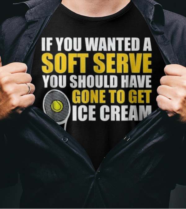 IF YOU WANTED A SOFT SERVE YOU SHOULD HAVE GONE TO GET ICE CREAM TENNIS RACKET BALL T-Shirt