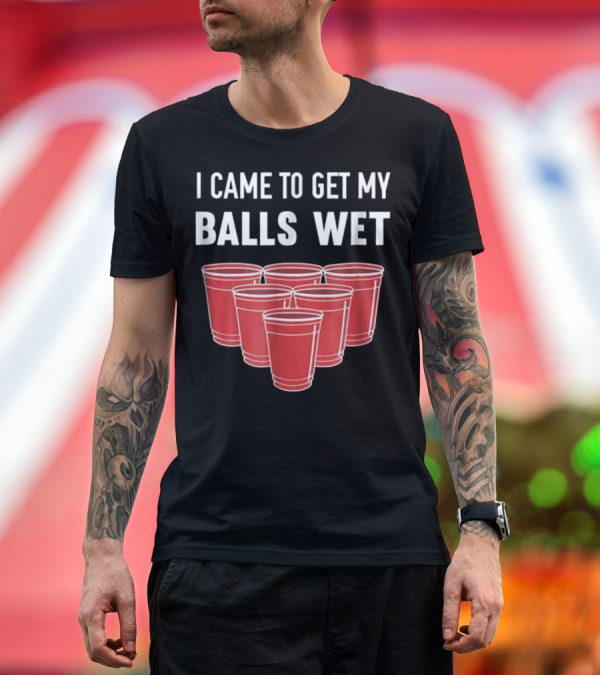 Premium T-Shirt: I Came To Get My Balls Wet Beer Pong Red Cups T-Shirt I Came To Get My Balls Wet Beer Pong Red Cups T-Shirt