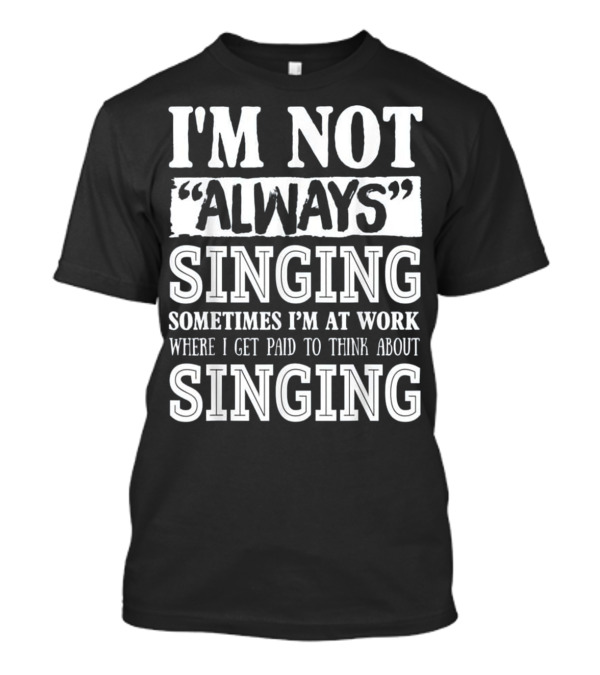 I'm Not Always Singing Sometimes I'm At Work Where I Get Paid To Think About Singing T-Shirt