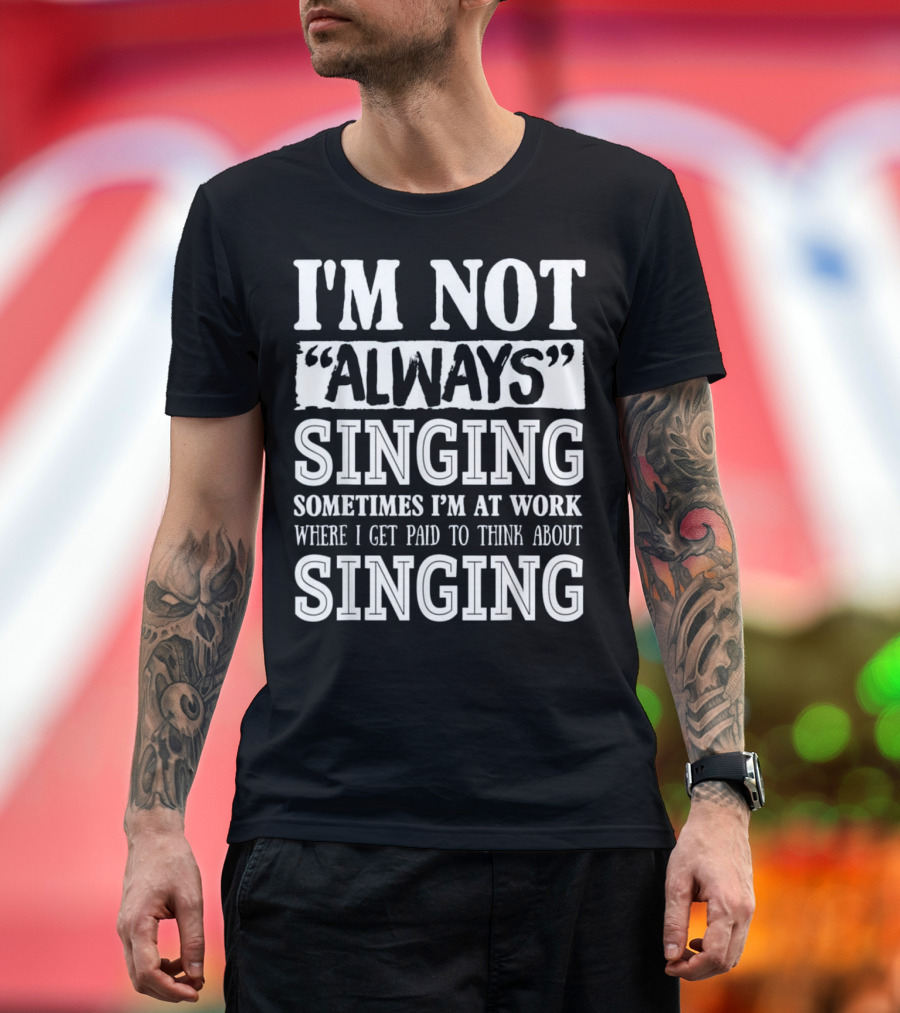 I'm Not Always Singing Sometimes I'm At Work Where I Get Paid To Think About Singing T-Shirt