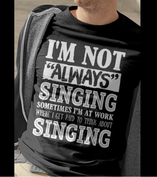 I'm Not Always Singing Sometimes I'm At Work Where I Get Paid To Think About Singing T-Shirt