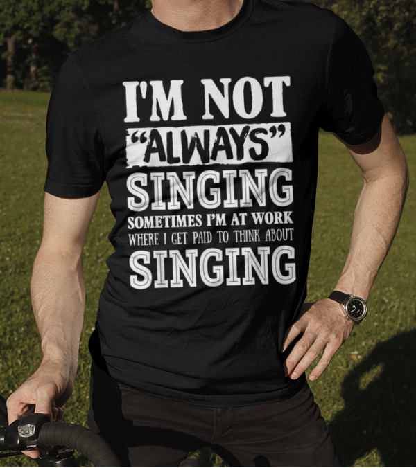 I'm Not Always Singing Sometimes I'm At Work Where I Get Paid To Think About Singing T-Shirt
