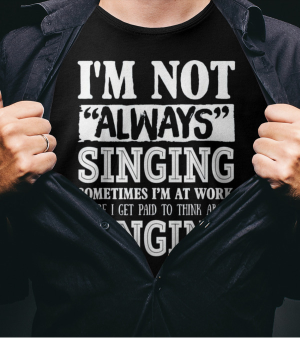 I'm Not Always Singing Sometimes I'm At Work Where I Get Paid To Think About Singing T-Shirt