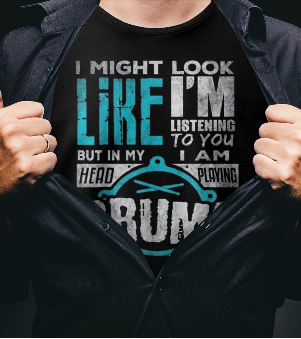 I Might Look Like I'm Listening To You But In My Head I Am Playing Drums T-Shirt