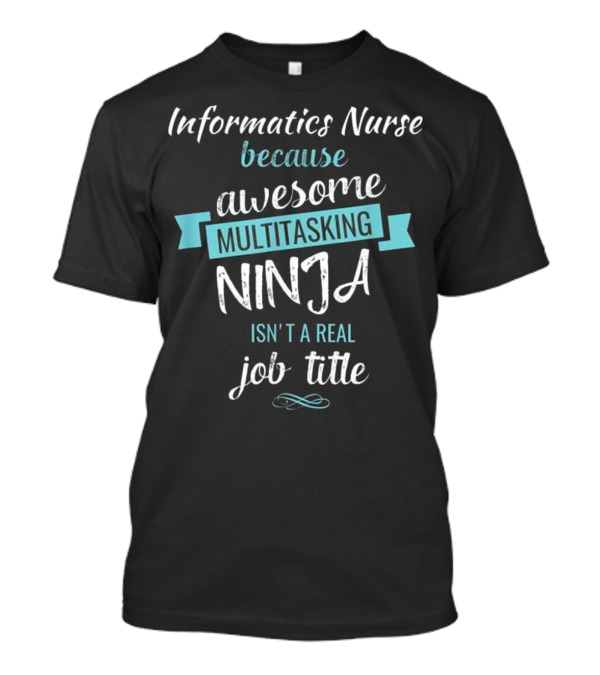 Informatics Nurse Because Awesome Multitasking Ninja Isn't A Real Job Title T-Shirt