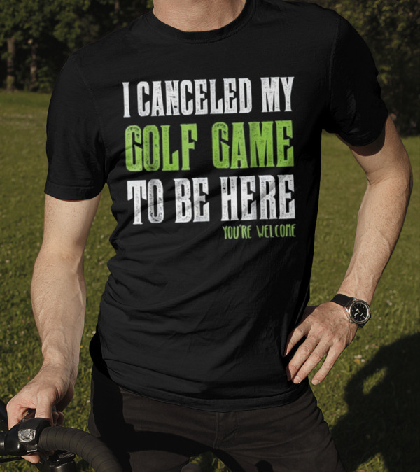I Canceled My Golf Game To Be Here You're Welcome T-Shirt