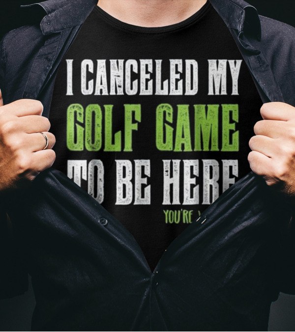 I Canceled My Golf Game To Be Here You're Welcome T-Shirt