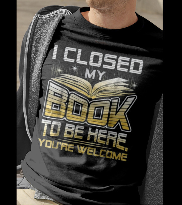 I Closed My Book To Be Here You're Welcome Book Lover Reader T-Shirt