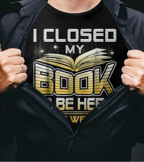 I Closed My Book To Be Here You're Welcome Book Lover Reader T-Shirt