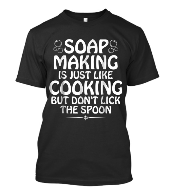 Soap Making Is Just Like Cooking But Don't Lick The Spoon T-Shirt