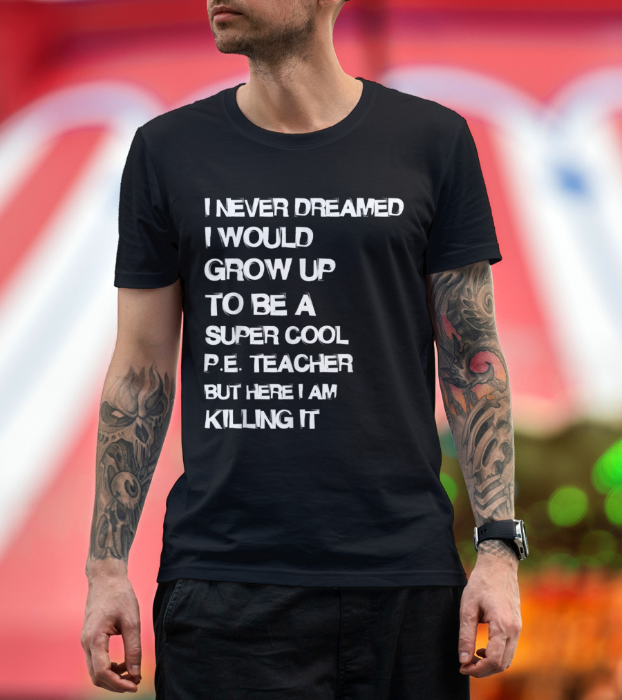 I Never Dreamed I Would Grow Up to Be a Super Cool P.E. Teacher But Here I Am Killing It T-Shirt