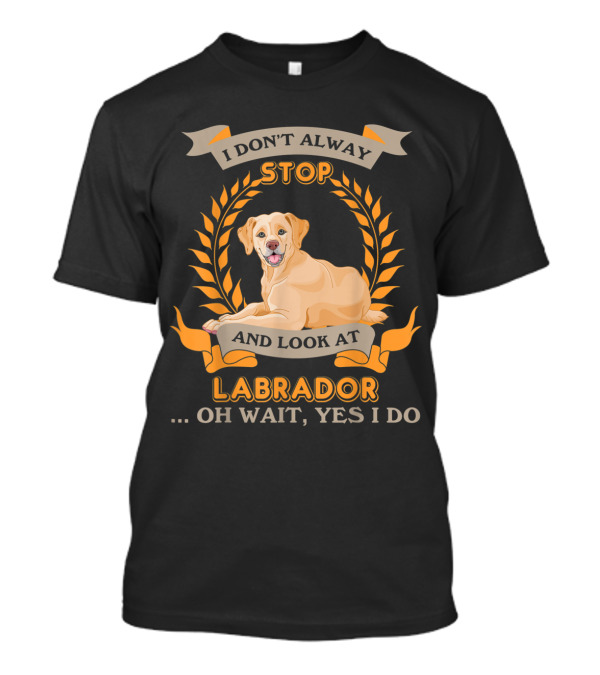 I Don't Always Stop And Look At Labrador Oh Wait Yes I Do T-Shirt