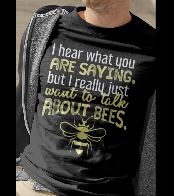 I Hear What You Are Saying But I Really Just Want To Talk About Bees I Want To Talk About Bees Funny Bee T-Shirt