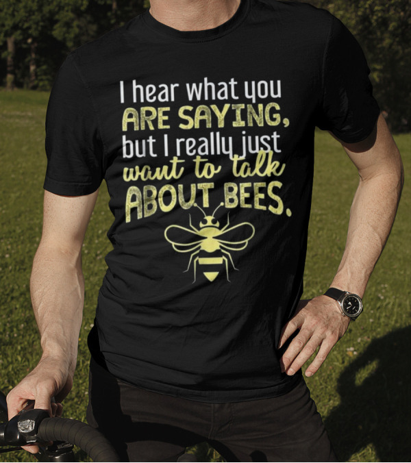 I Hear What You Are Saying But I Really Just Want To Talk About Bees I Want To Talk About Bees Funny Bee T-Shirt