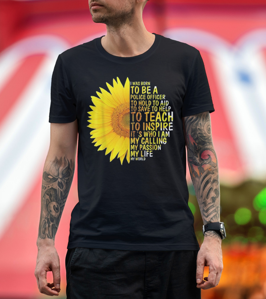 I Was Born to Be a Police Officer to Hold to Aid to Save to Help to Teach to Inspire It's Who I Am My Calling My Passion My Life My World T-Shirt