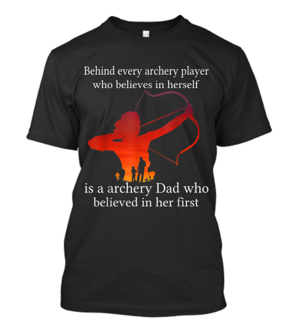 Behind Every Archery Player Who Believes In Herself Is An Archery Dad Who Believed In Her First T-Shirt