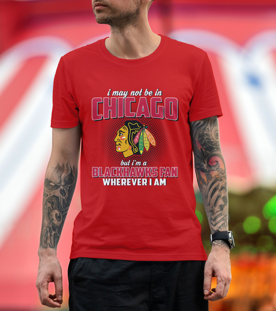 i May Not Be in Chicago but I'm a Blackhawks Fan Wherever I Am T-Shirt