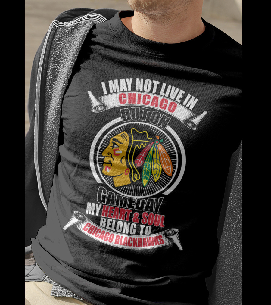 I May Not Live In Chicago But On Gameday My Heart And Soul Belong To Chicago Blackhawks T-Shirt