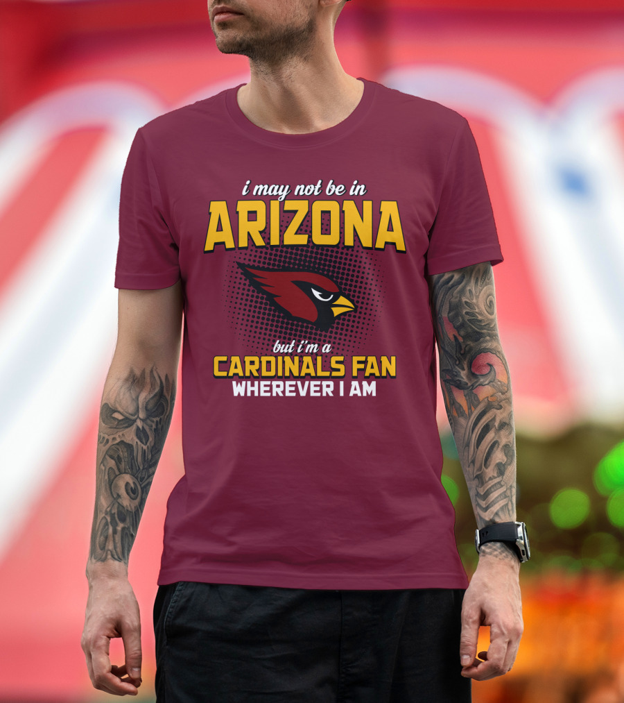 I May Not Be In Arizona But I'm A Cardinals Fan Wherever I Am T-Shirt