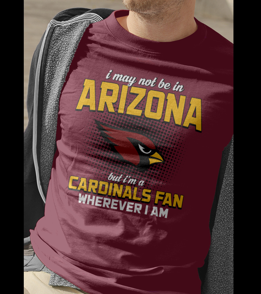 I May Not Be In Arizona But I'm A Cardinals Fan Wherever I Am T-Shirt
