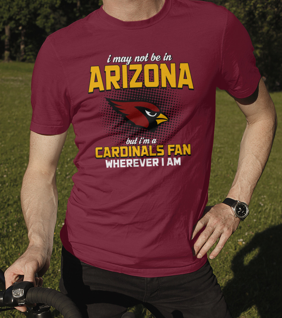 I May Not Be In Arizona But I'm A Cardinals Fan Wherever I Am T-Shirt
