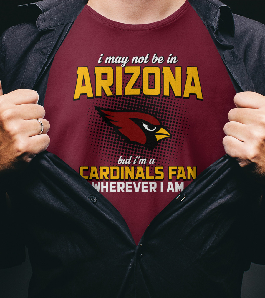 I May Not Be In Arizona But I'm A Cardinals Fan Wherever I Am T-Shirt
