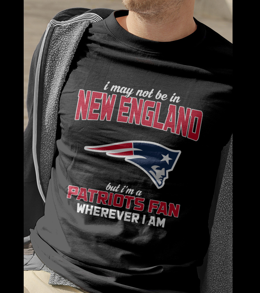 I May Not Be In New England But I'm A Patriots Fan Wherever I Am T-Shirt