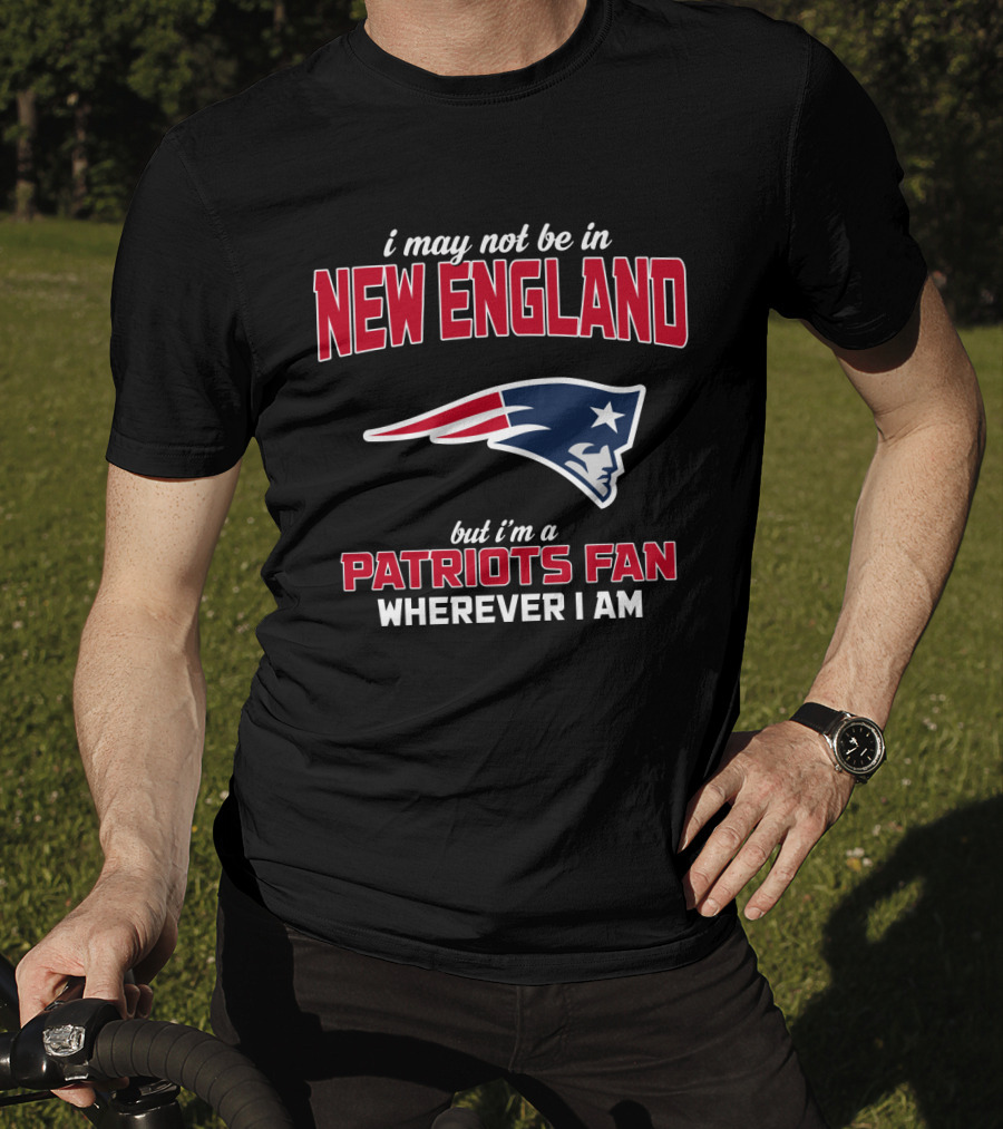 I May Not Be In New England But I'm A Patriots Fan Wherever I Am T-Shirt
