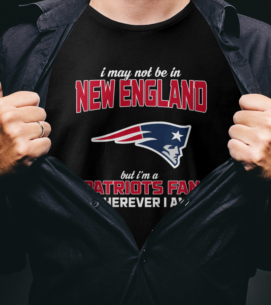 I May Not Be In New England But I'm A Patriots Fan Wherever I Am T-Shirt