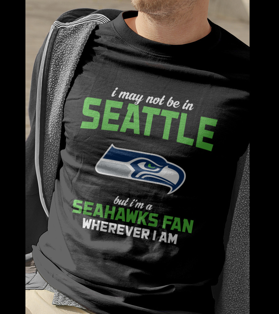 I May Not Be In Seattle But I'm A Seahawks Fan Wherever I Am T-Shirt