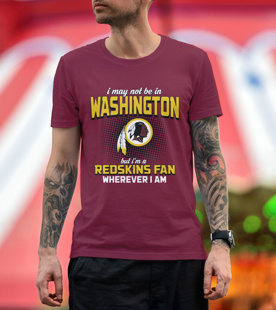 I May Not Be In Washington But I'm A Redskins Fan Wherever I Am T-Shirt