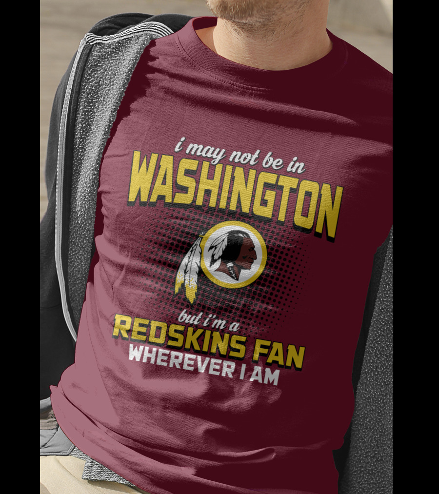 I May Not Be In Washington But I'm A Redskins Fan Wherever I Am T-Shirt
