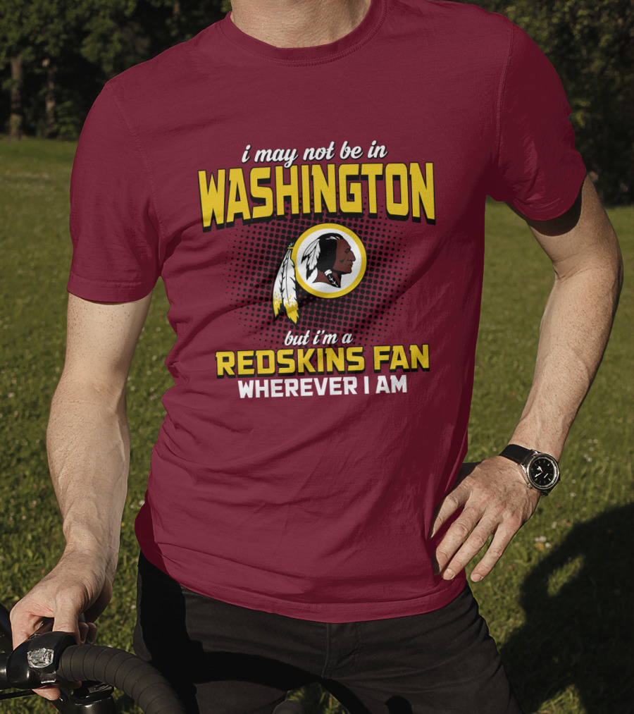 I May Not Be In Washington But I'm A Redskins Fan Wherever I Am T-Shirt
