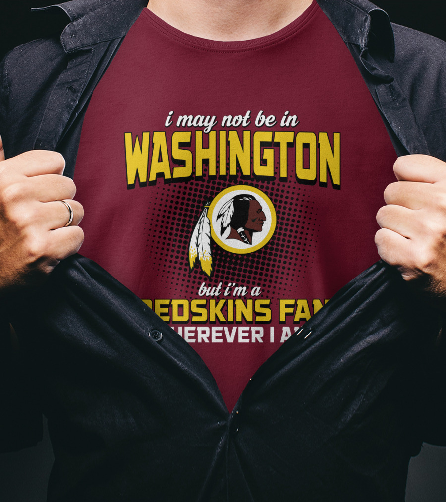I May Not Be In Washington But I'm A Redskins Fan Wherever I Am T-Shirt