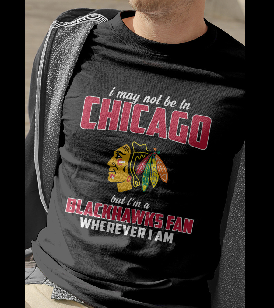 I May Not Be In Chicago But I'm A Blackhawks Fan Wherever I Am T-Shirt