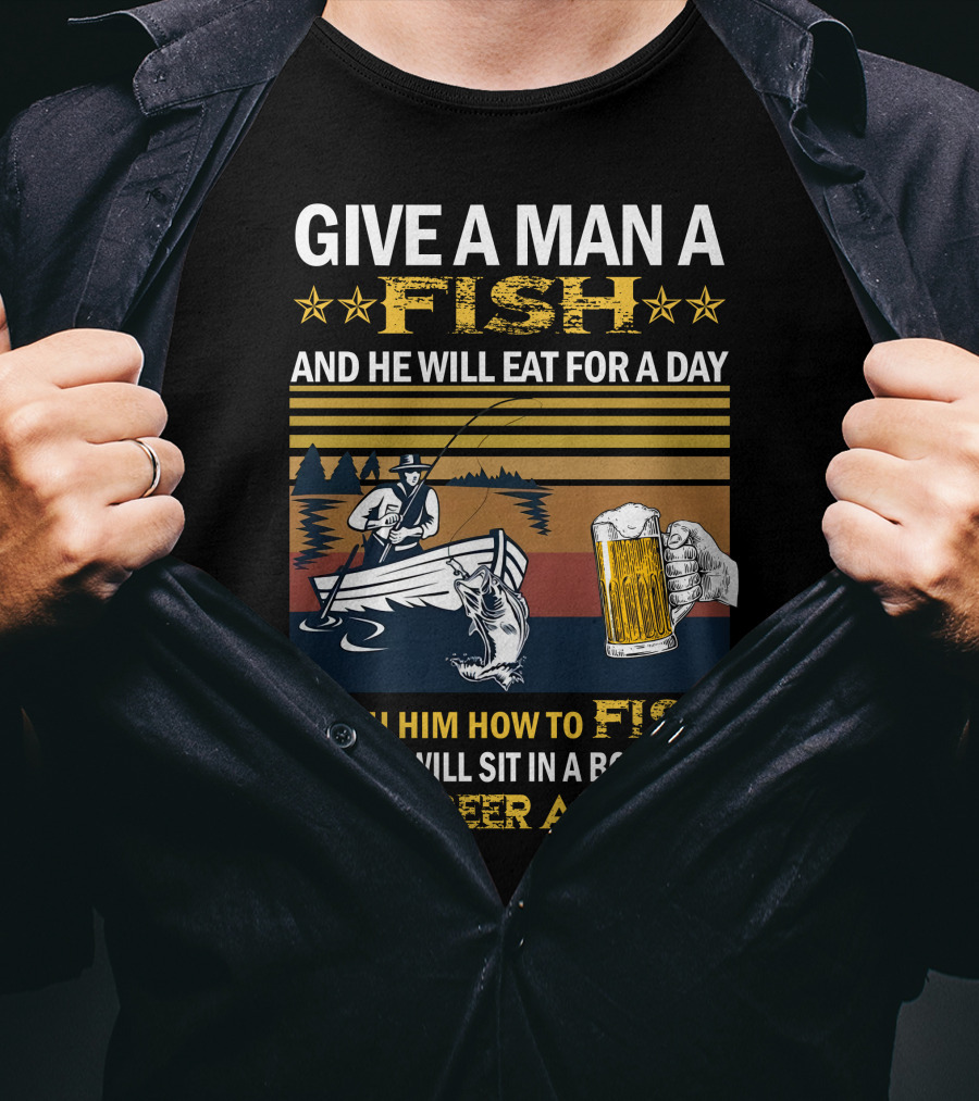 Give A Man A Fish And He Will Eat For A Day Teach Him How To Fish And He Will Sit In A Boat And Drink Beer All Day T-Shirt