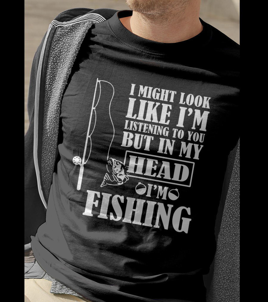 I Might Look Like I'm Listening To You But In My Head I'm Fishing T-Shirt