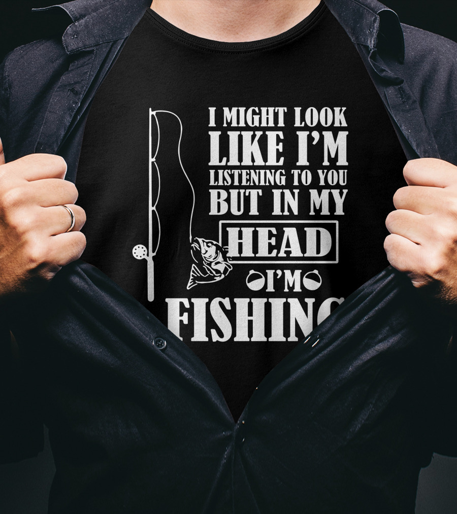 I Might Look Like I'm Listening To You But In My Head I'm Fishing T-Shirt