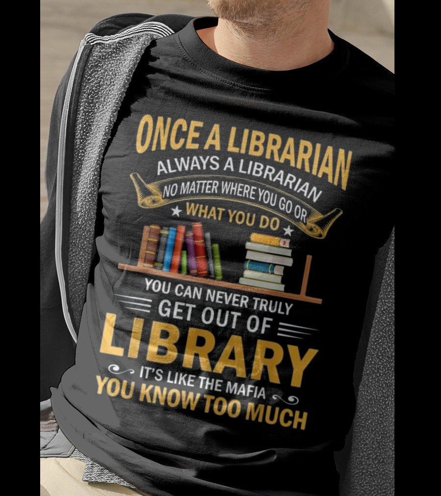 Once A Librarian Always A Librarian No Matter Where You Go Or What You Do You Can Never Truly Get Out Of Library It's Like The Mafia You Know Too Much T-Shirt