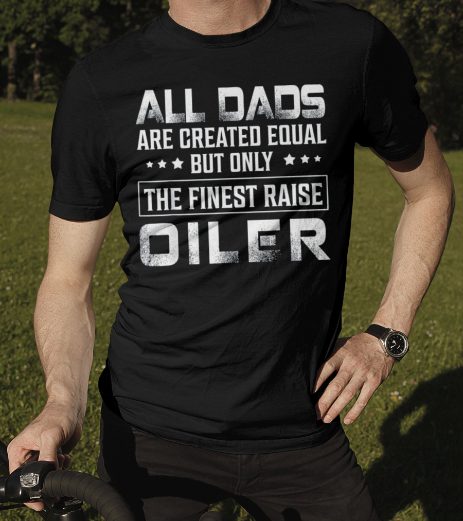 All Dads Are Created Equal But Only The Finest Raise Oiler T-Shirt