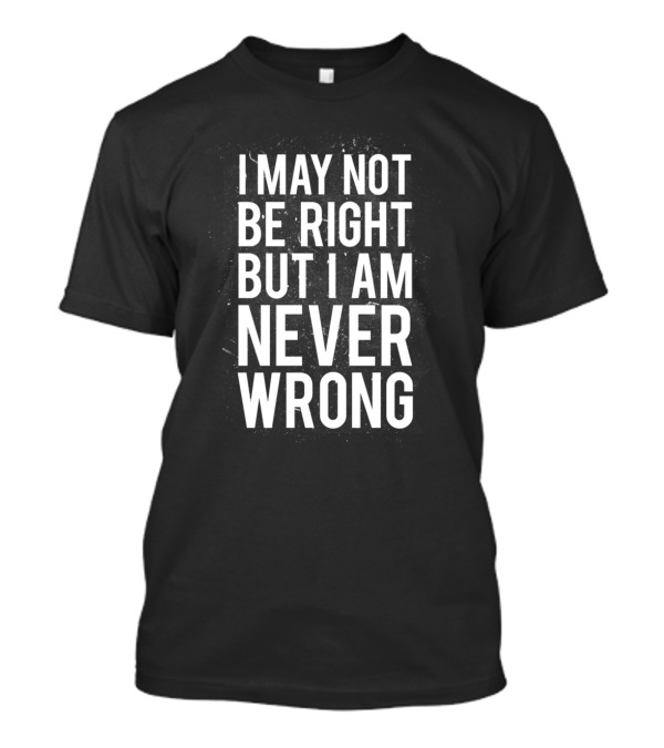 I May Not Be Right But I Am Never Wrong T-Shirt